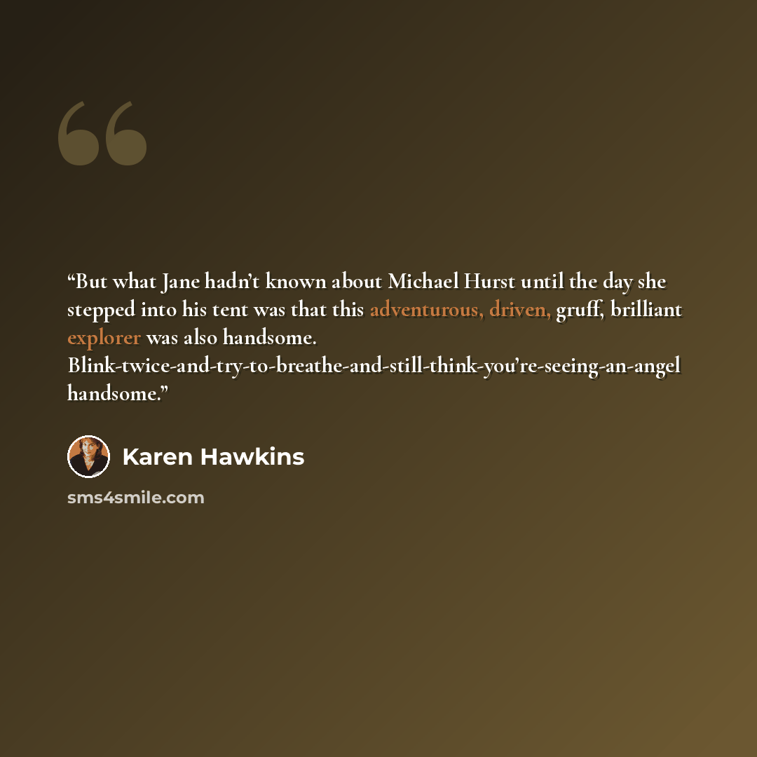 “But what Jane hadn’t known about Michael Hurst until the day she stepped into his tent was that this adventurous, driven, gruff, brilliant explorer was also handsome. Blink-twice-and-try-to-breathe-and-still-think-you’re-seeing-an-angel handsome.” quote by Karen Hawkins