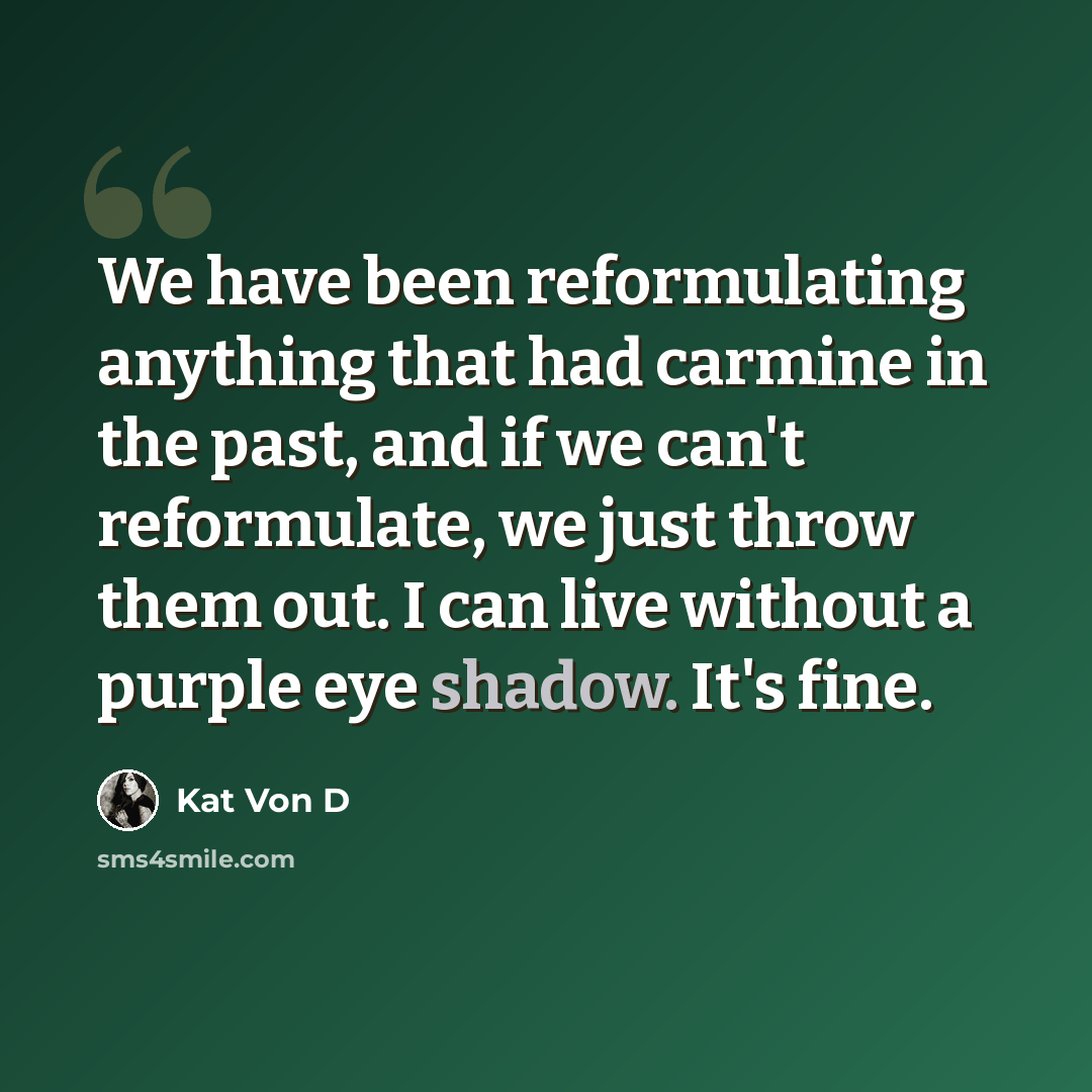 “We have been reformulating anything that had carmine in the past, and if we can't reformulate, we just throw them out. I can live without a purple eye shadow. It's fine.” quote by Kat Von D