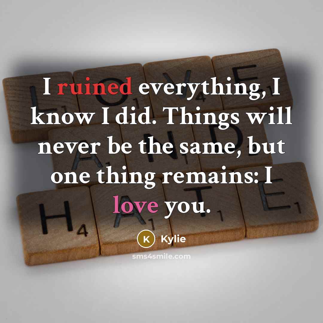 “I ruined everything, I know I did. Things will never be the same, but one thing remains: I love you.” quote by Kylie