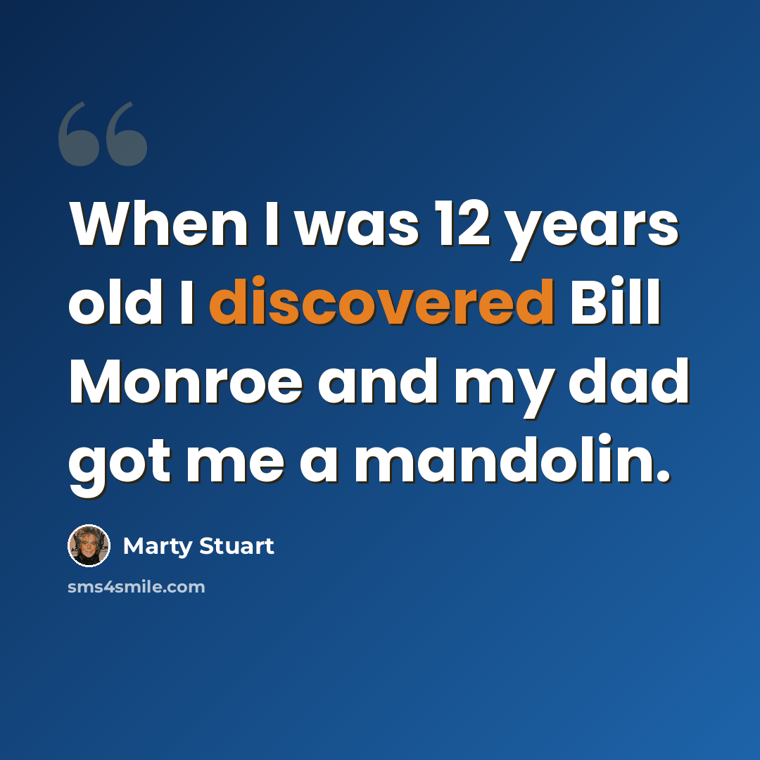 “When I was 12 years old I discovered Bill Monroe and my dad got me a mandolin.” quote by Marty Stuart
