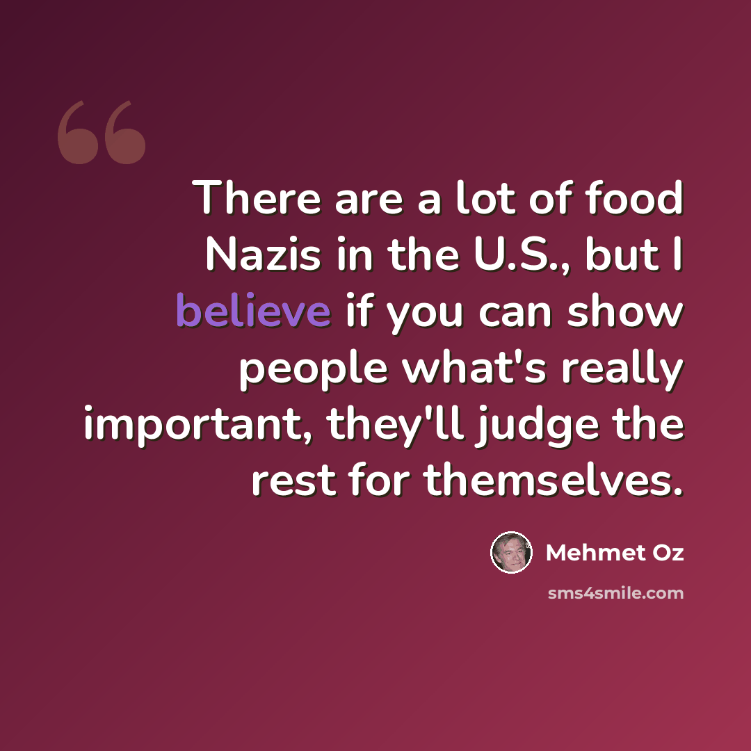 “There are a lot of food Nazis in the U.S., but I believe if you can show people what's really important, they'll judge the rest for themselves.” quote by Mehmet Oz