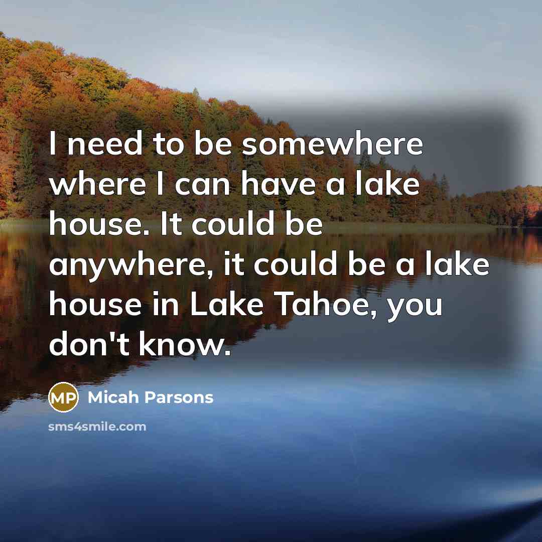 “I need to be somewhere where I can have a lake house. It could be anywhere, it could be a lake house in Lake Tahoe, you don't know.” quote by Micah Parsons