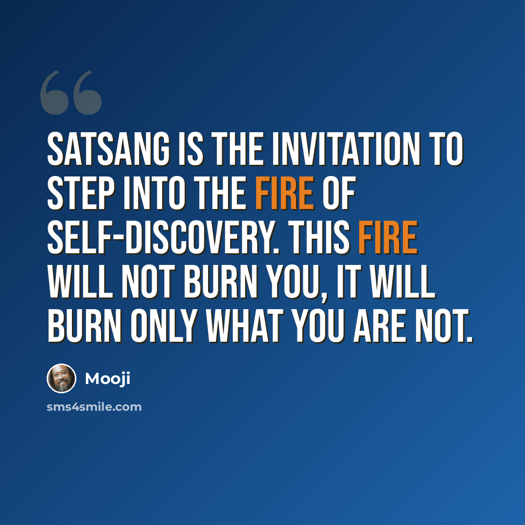 “Satsang is the invitation to step into the fire of self-discovery. This fire will not burn you, it will burn only what you are not.” quote by Mooji