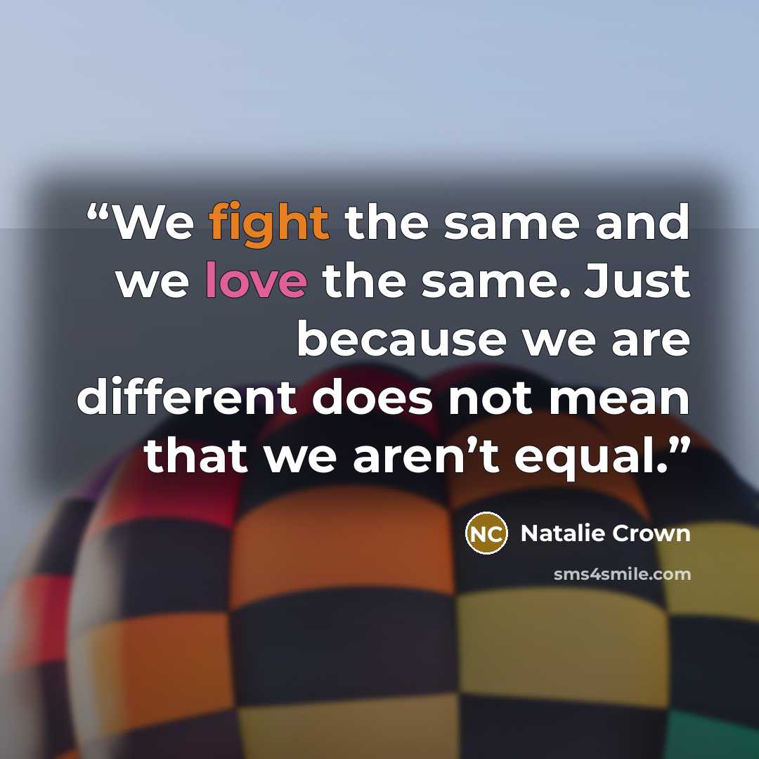 “We fight the same and we love the same. Just because we are different does not mean that we aren’t equal.” quote by Natalie Crown