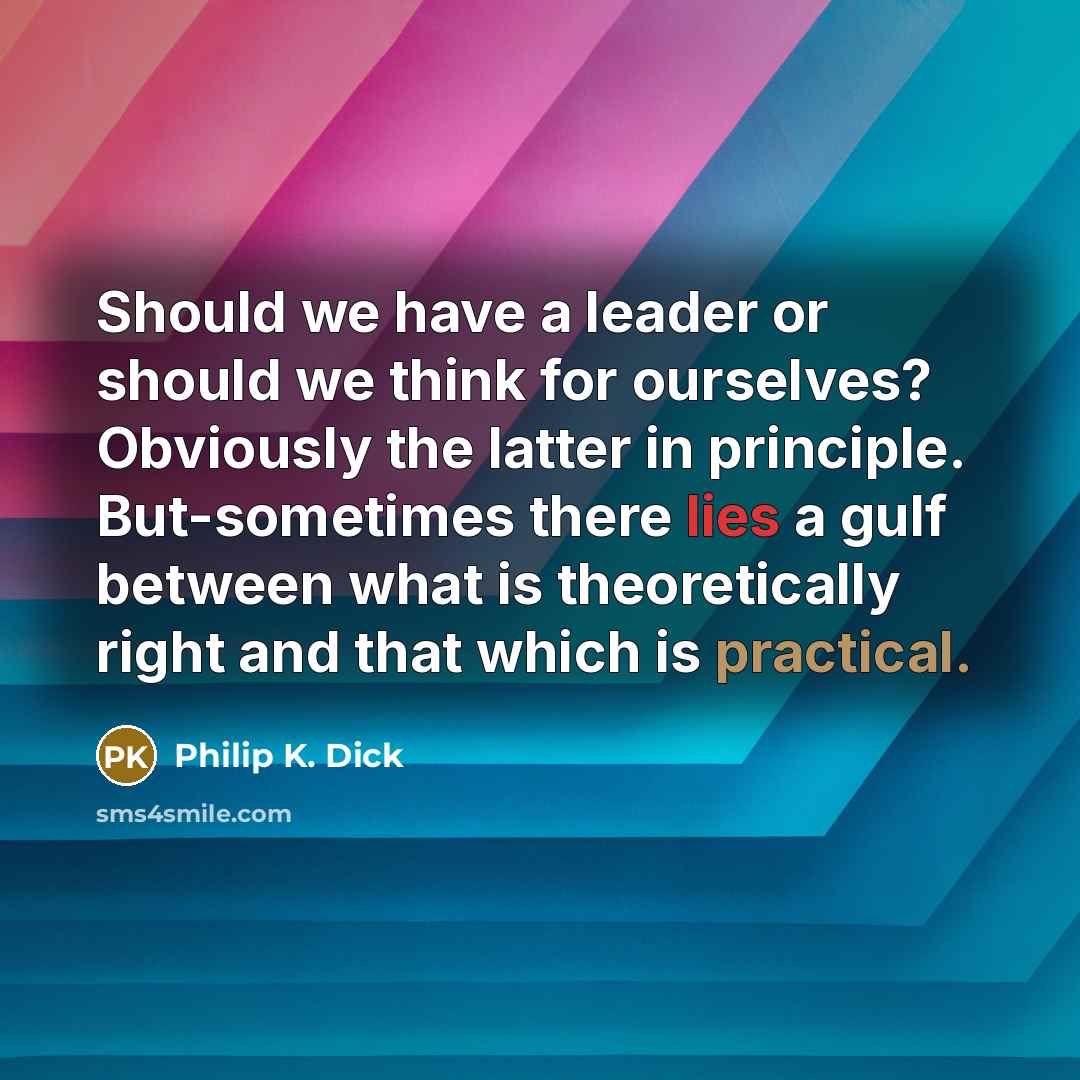 “Should we have a leader or should we think for ourselves? Obviously the latter in principle. But-sometimes there lies a gulf between what is theoretically right and that which is practical.” quote by Philip K. Dick