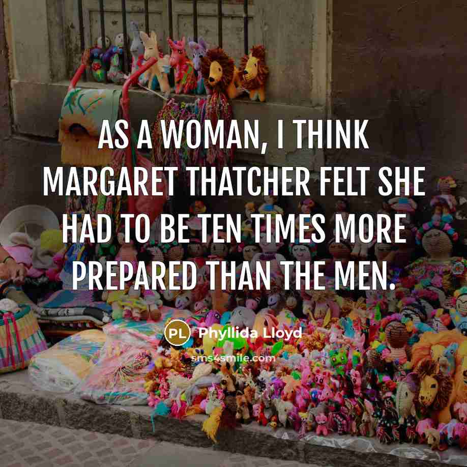 “As a woman, I think Margaret Thatcher felt she had to be ten times more prepared than the men.” quote by Phyllida Lloyd