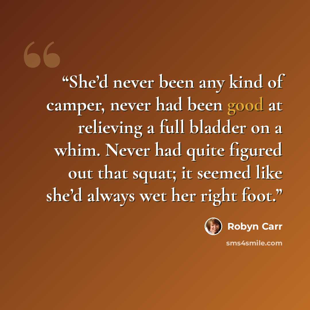 “She’d never been any kind of camper, never had been good at relieving a full bladder on a whim. Never had quite figured out that squat; it seemed like she’d always wet her right foot.” quote by Robyn Carr