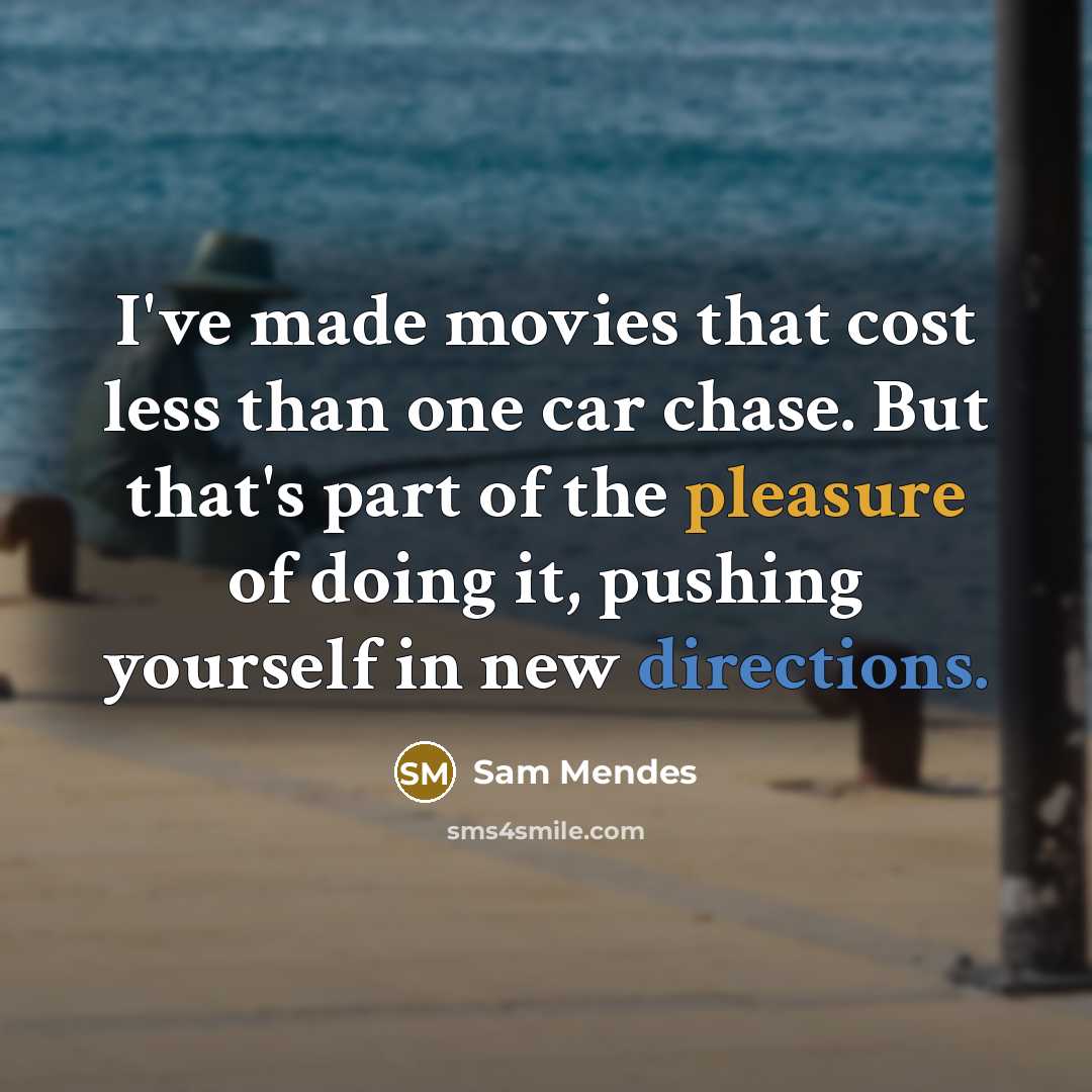 “I've made movies that cost less than one car chase. But that's part of the pleasure of doing it, pushing yourself in new directions.” quote by Sam Mendes