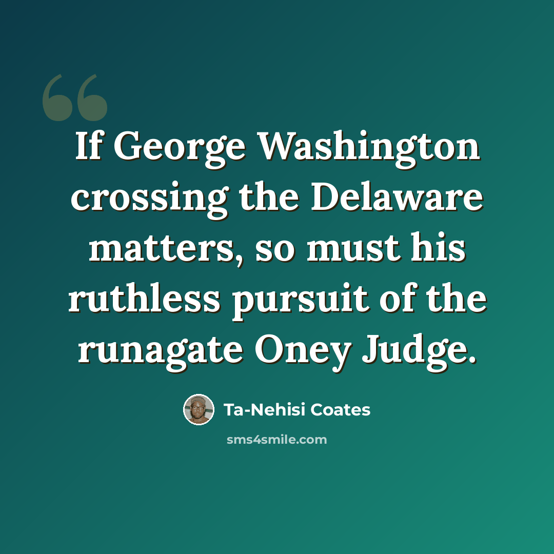 “If George Washington crossing the Delaware matters, so must his ruthless pursuit of the runagate Oney Judge.” quote by Ta-Nehisi Coates
