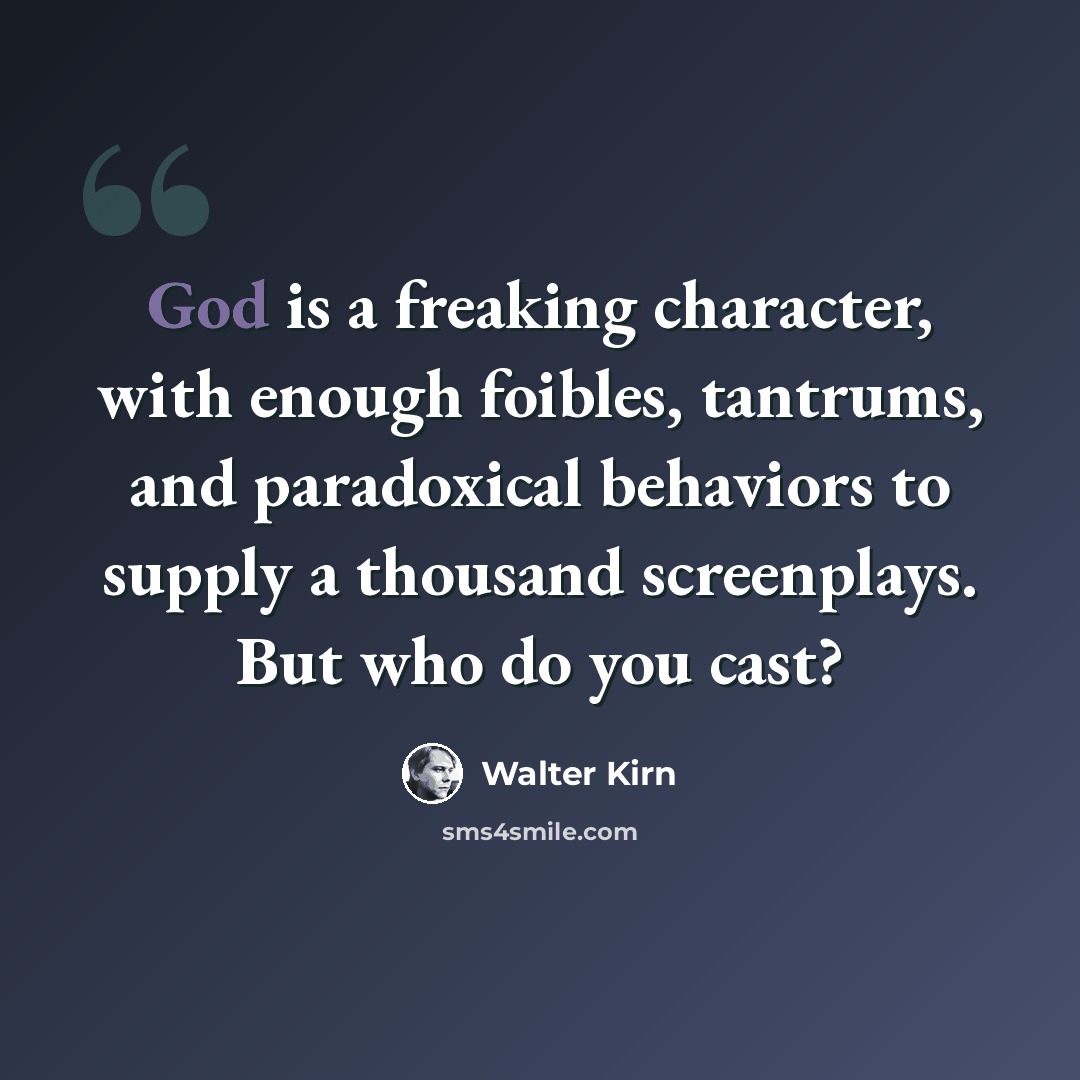 “God is a freaking character, with enough foibles, tantrums, and paradoxical behaviors to supply a thousand screenplays. But who do you cast?” quote by Walter Kirn