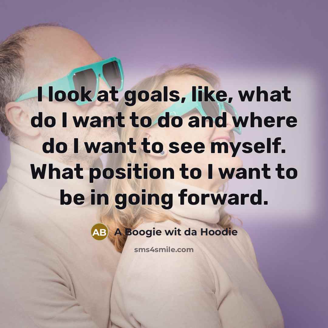 “I look at goals, like, what do I want to do and where do I want to see myself. What position to I want to be in going forward.” quote by A Boogie wit da Hoodie
