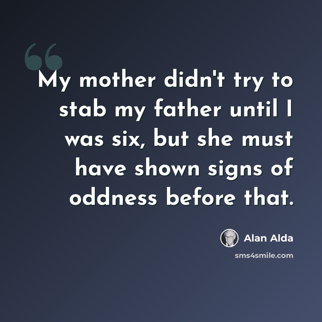 “My mother didn't try to stab my father until I was six, but she must have shown signs of oddness before that.” quote by Alan Alda