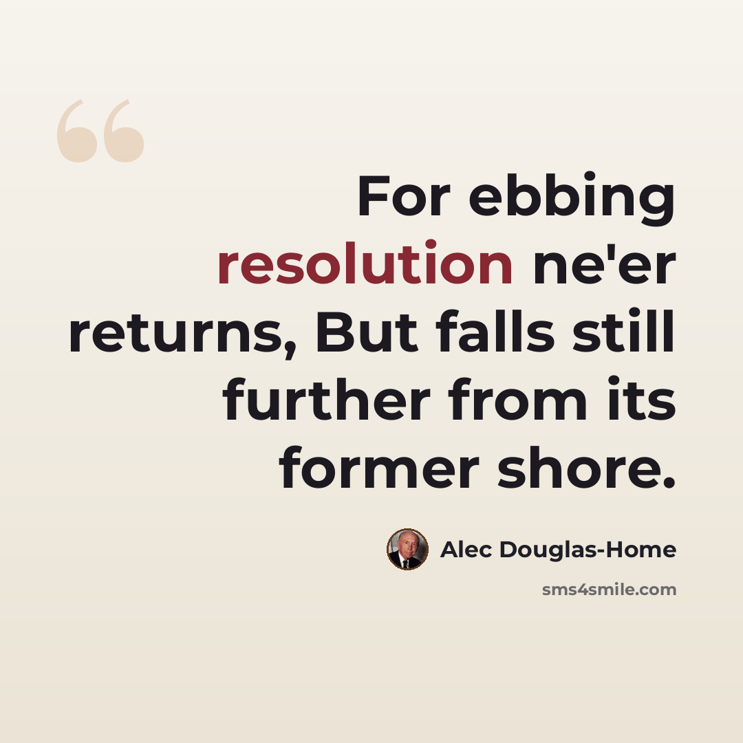 “For ebbing resolution ne'er returns, But falls still further from its former shore.” quote by Alec Douglas-Home