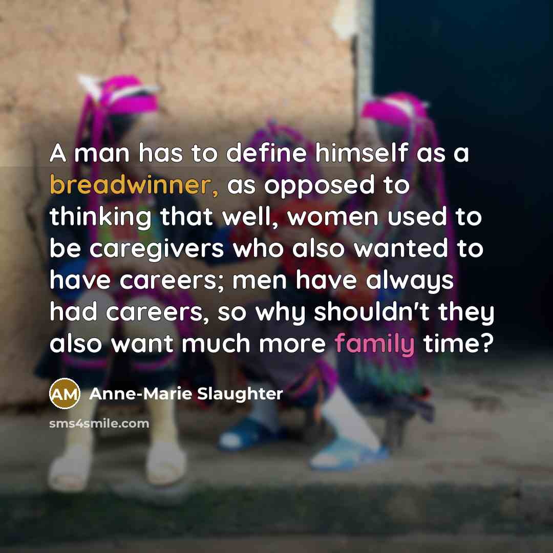 “A man has to define himself as a breadwinner, as opposed to thinking that well, women used to be caregivers who also wanted to have careers; men have always had careers, so why shouldn't they also want much more family time?” quote by Anne-Marie Slaughter