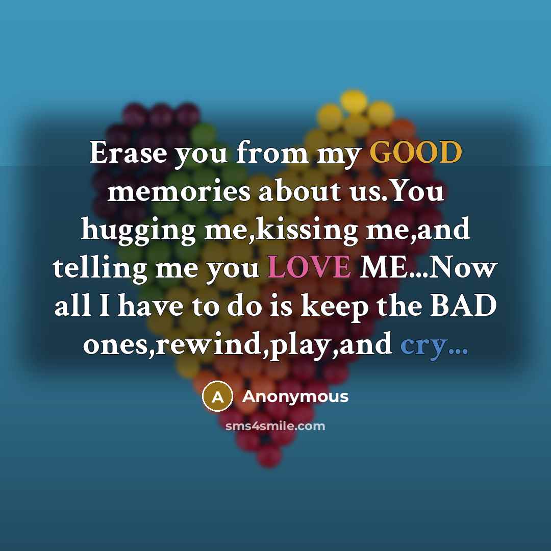 “Erase you from my GOOD memories about us.You hugging me,kissing me,and telling me you LOVE ME...Now all I have to do is keep the BAD ones,rewind,play,and cry...” quote by Anonymous