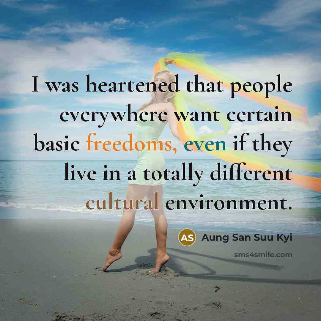 “I was heartened that people everywhere want certain basic freedoms, even if they live in a totally different cultural environment.” quote by Aung San Suu Kyi