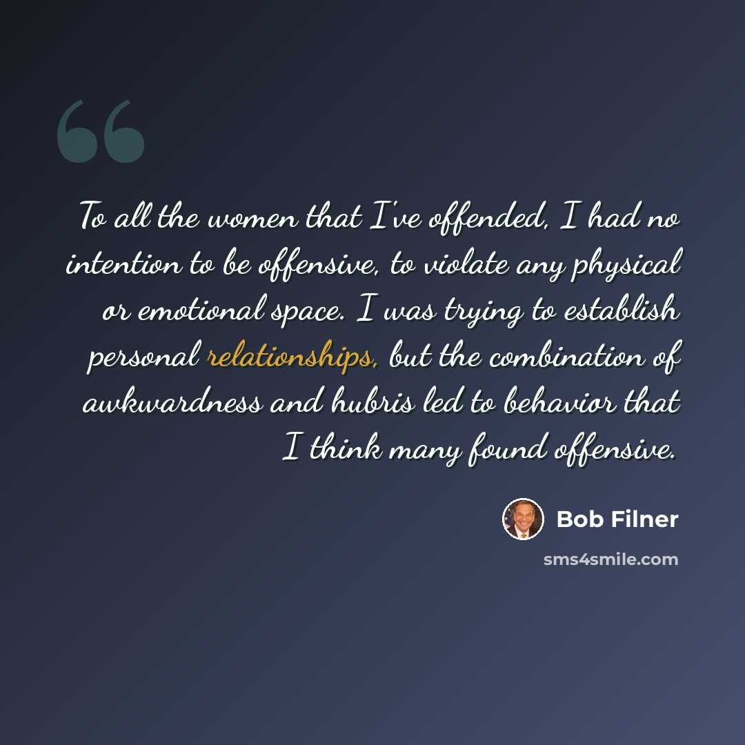 “To all the women that I've offended, I had no intention to be offensive, to violate any physical or emotional space. I was trying to establish personal relationships, but the combination of awkwardness and hubris led to behavior that I think many found offensive.” quote by Bob Filner