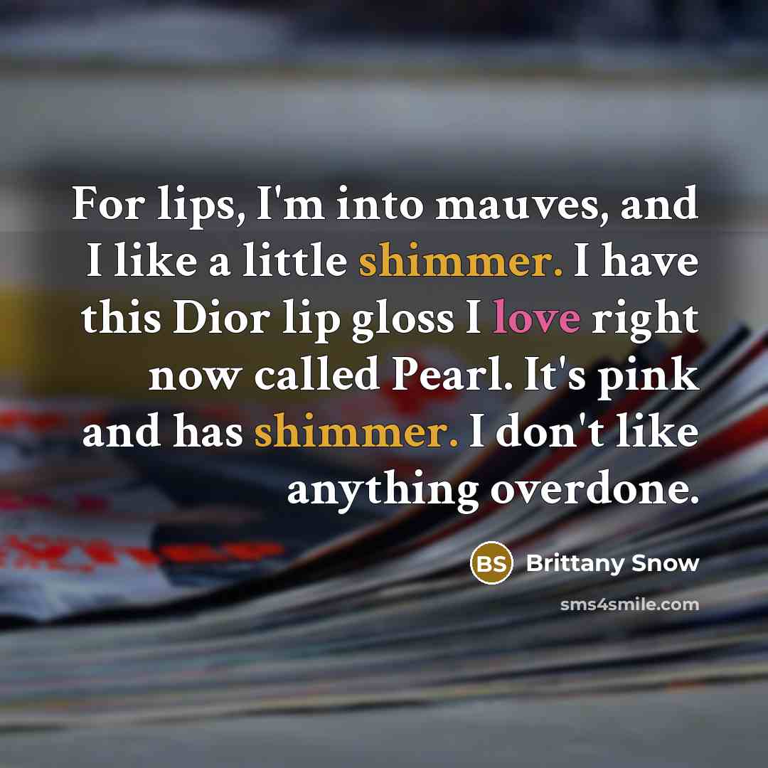 “For lips, I'm into mauves, and I like a little shimmer. I have this Dior lip gloss I love right now called Pearl. It's pink and has shimmer. I don't like anything overdone.” quote by Brittany Snow