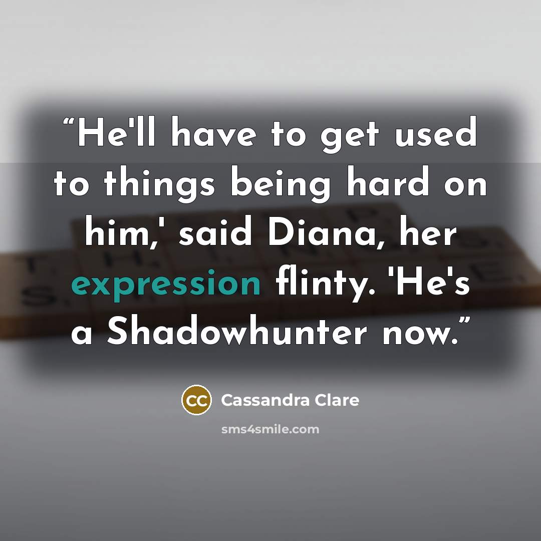 “He'll have to get used to things being hard on him,' said Diana, her expression flinty. 'He's a Shadowhunter now.” quote by Cassandra Clare