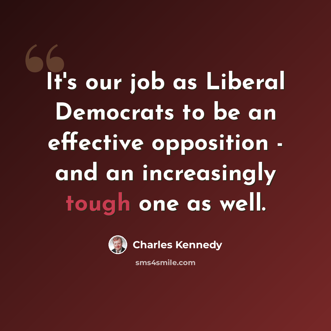 “It's our job as Liberal Democrats to be an effective opposition - and an increasingly tough one as well.” quote by Charles Kennedy