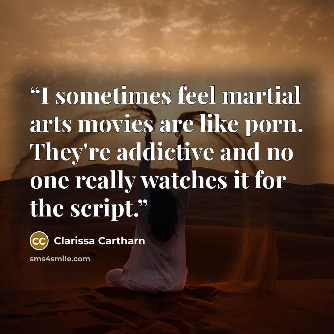 “I sometimes feel martial arts movies are like porn. They're addictive and no one really watches it for the script.” quote by Clarissa Cartharn