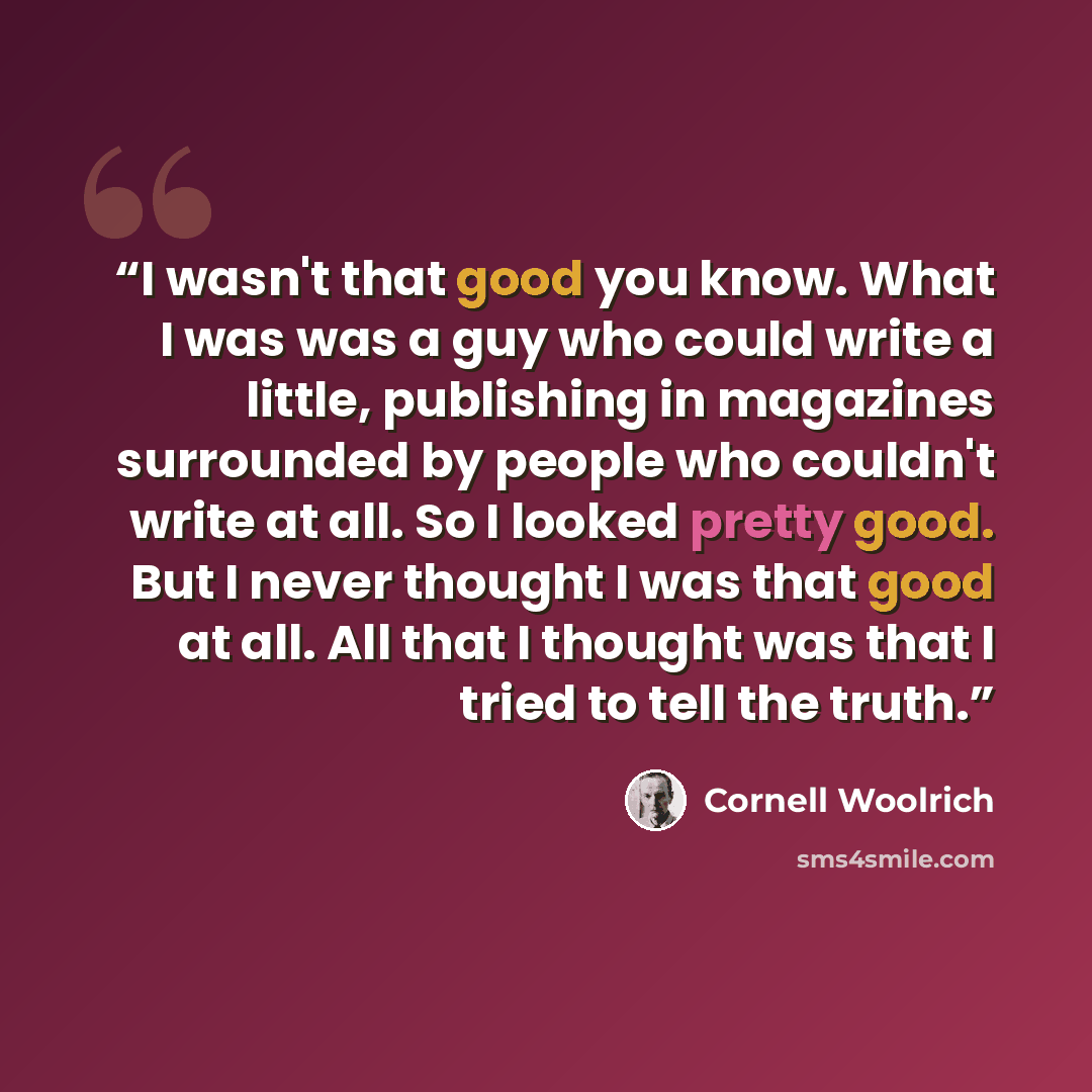 “I wasn't that good you know. What I was was a guy who could write a little, publishing in magazines surrounded by people who couldn't write at all. So I looked pretty good. But I never thought I was that good at all. All that I thought was that I tried to tell the truth.” quote by Cornell Woolrich