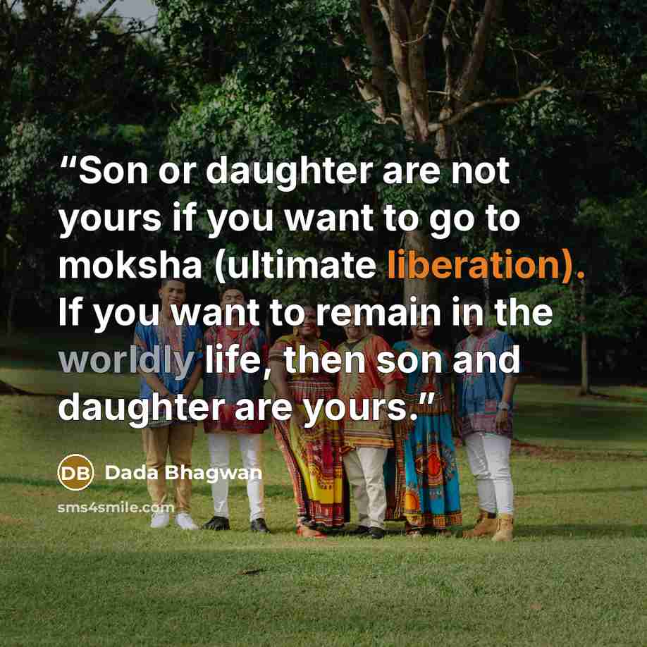 “Son or daughter are not yours if you want to go to moksha (ultimate liberation). If you want to remain in the worldly life, then son and daughter are yours.” quote by Dada Bhagwan