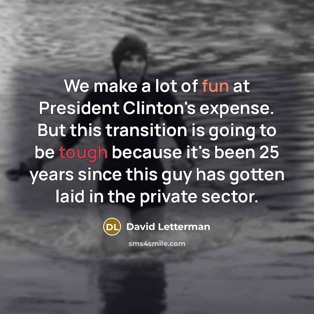 “We make a lot of fun at President Clinton's expense. But this transition is going to be tough because it's been 25 years since this guy has gotten laid in the private sector.” quote by David Letterman