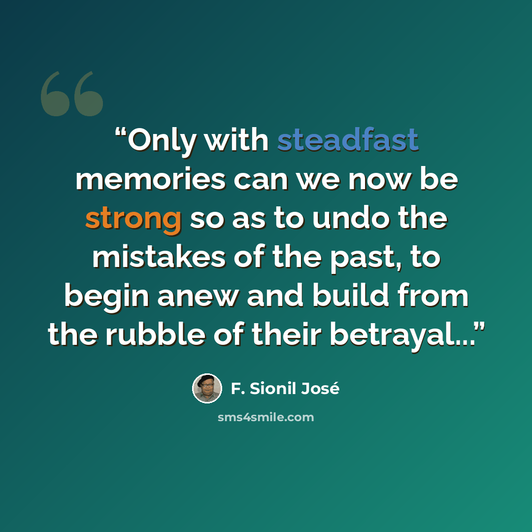 “Only with steadfast memories can we now be strong so as to undo the mistakes of the past, to begin anew and build from the rubble of their betrayal...” quote by F. Sionil José