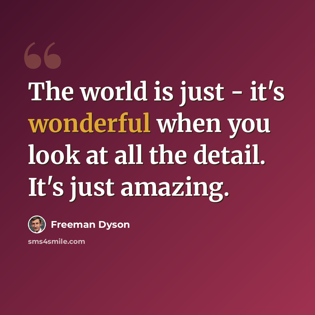 “The world is just - it's wonderful when you look at all the detail. It's just amazing.” quote by Freeman Dyson