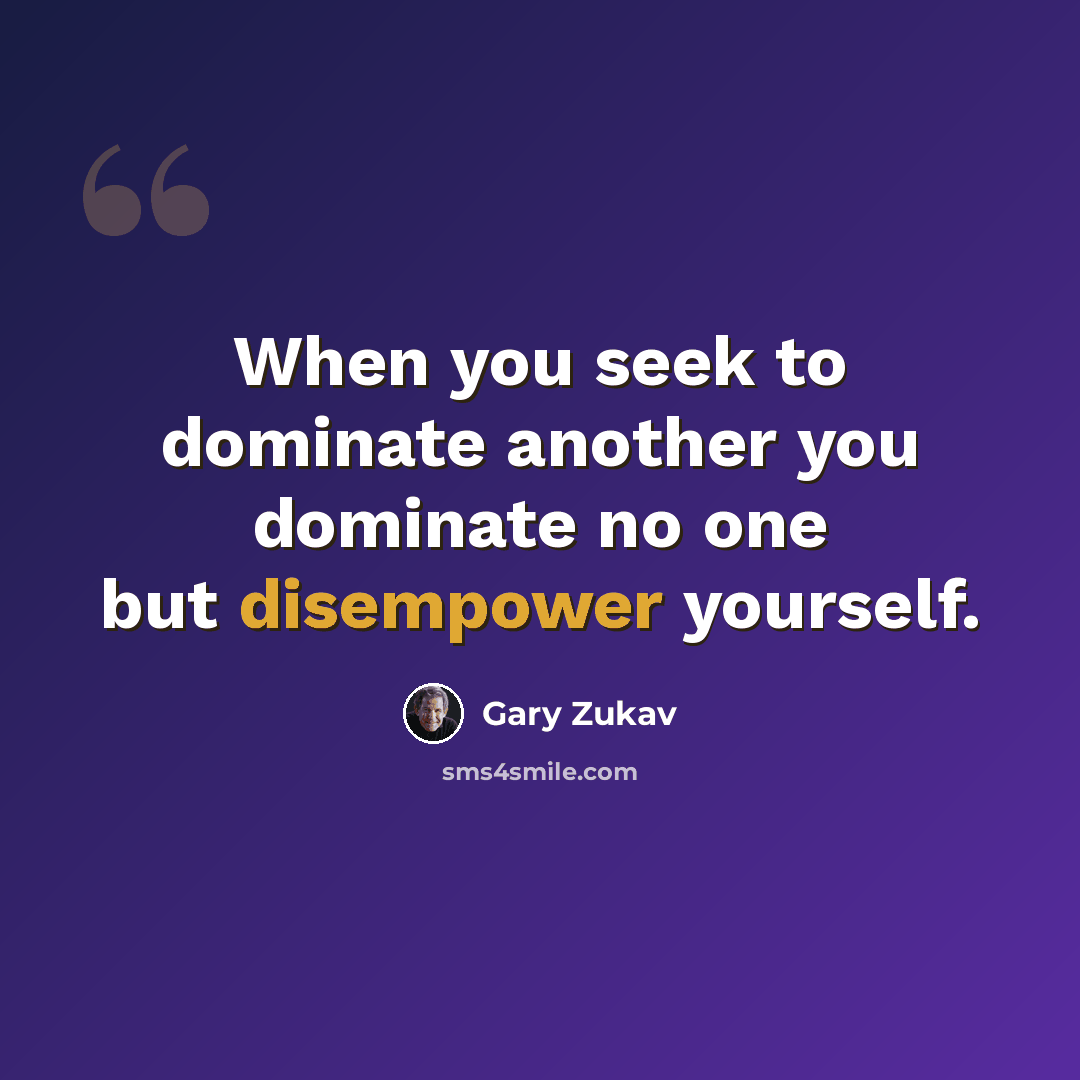 “When you seek to dominate another you dominate no one but disempower yourself.” quote by Gary Zukav