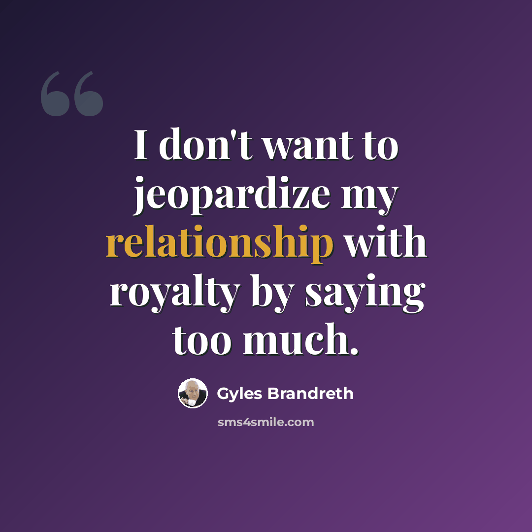 “I don't want to jeopardize my relationship with royalty by saying too much.” quote by Gyles Brandreth