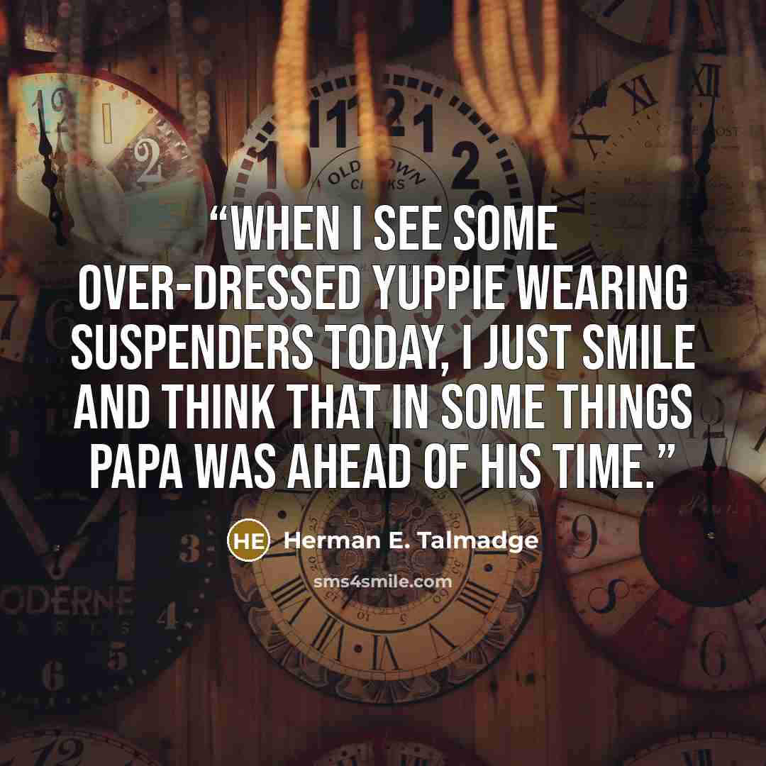 “When I see some over-dressed yuppie wearing suspenders today, I just smile and think that in some things Papa was ahead of his time.” quote by Herman E. Talmadge