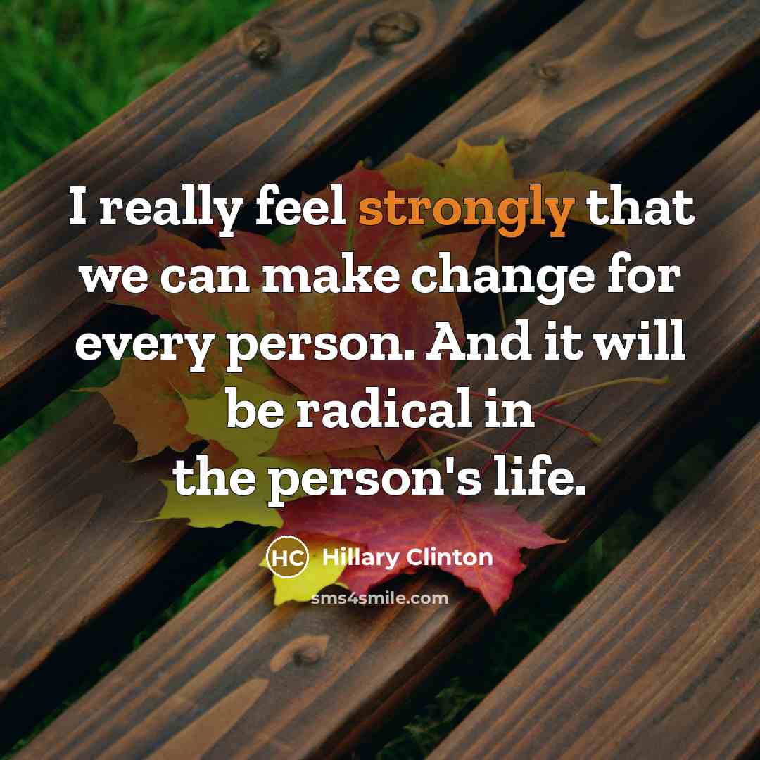 “I really feel strongly that we can make change for every person. And it will be radical in the person's life.” quote by Hillary Clinton