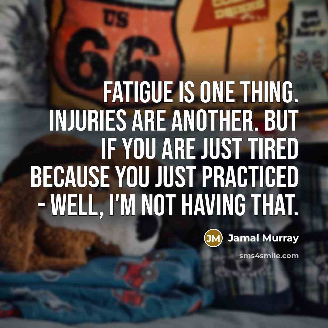 “Fatigue is one thing. Injuries are another. But if you are just tired because you just practiced - well, I'm not having that.” quote by Jamal Murray