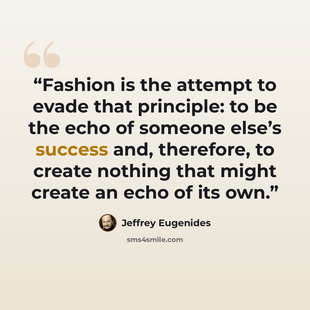 “Fashion is the attempt to evade that principle: to be the echo of someone else’s success and, therefore, to create nothing that might create an echo of its own.” quote by Jeffrey Eugenides