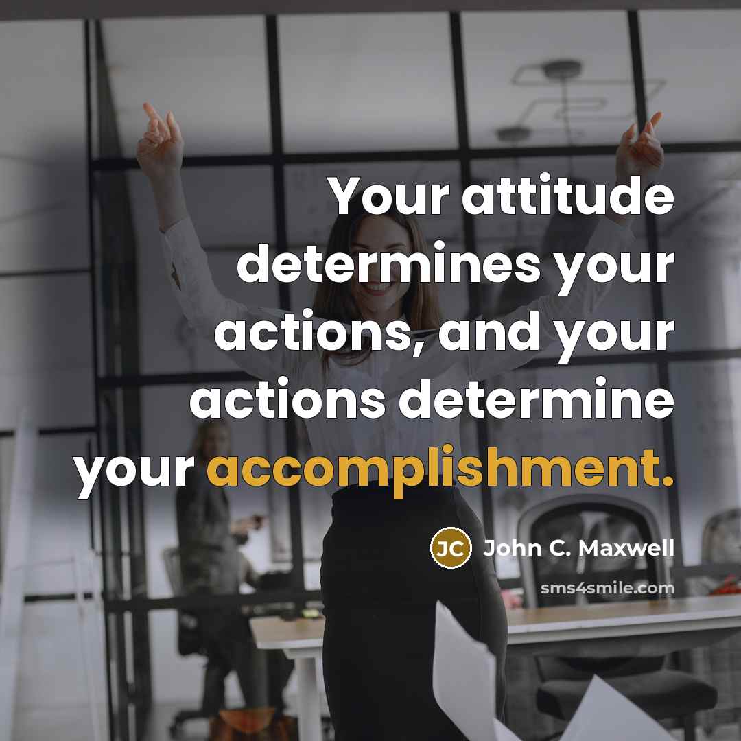 “Your attitude determines your actions, and your actions determine your accomplishment.” quote by John C. Maxwell