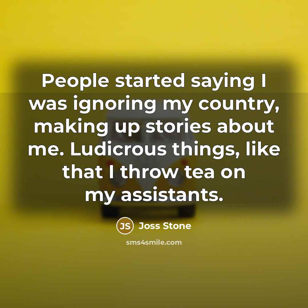 “People started saying I was ignoring my country, making up stories about me. Ludicrous things, like that I throw tea on my assistants.” quote by Joss Stone