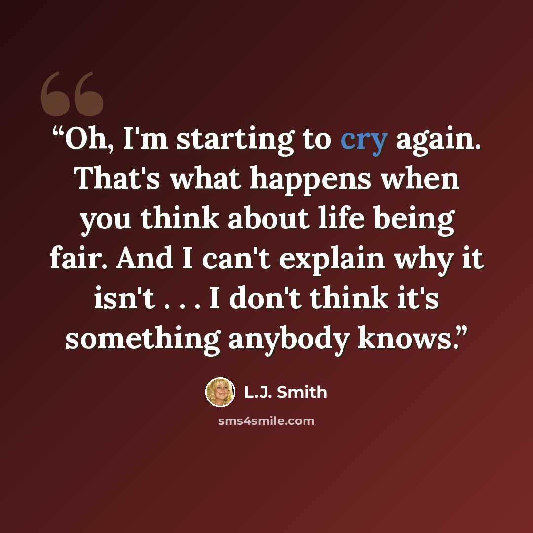 “Oh, I'm starting to cry again. That's what happens when you think about life being fair. And I can't explain why it isn't . . . I don't think it's something anybody knows.” quote by L.J. Smith
