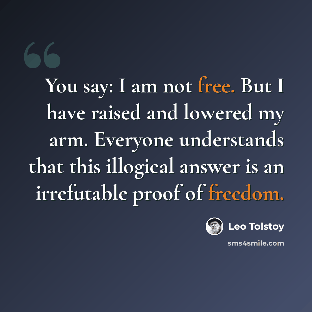 “You say: I am not free. But I have raised and lowered my arm. Everyone understands that this illogical answer is an irrefutable proof of freedom.” quote by Leo Tolstoy
