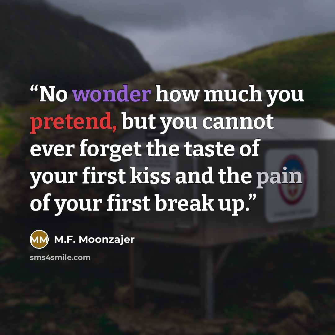 “No wonder how much you pretend, but you cannot ever forget the taste of your first kiss and the pain of your first break up.” quote by M.F. Moonzajer