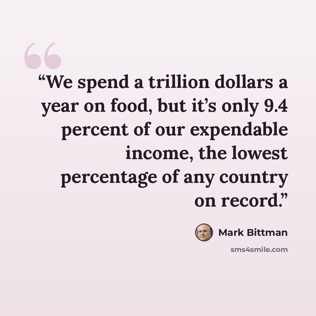 “We spend a trillion dollars a year on food, but it’s only 9.4 percent of our expendable income, the lowest percentage of any country on record.” quote by Mark Bittman