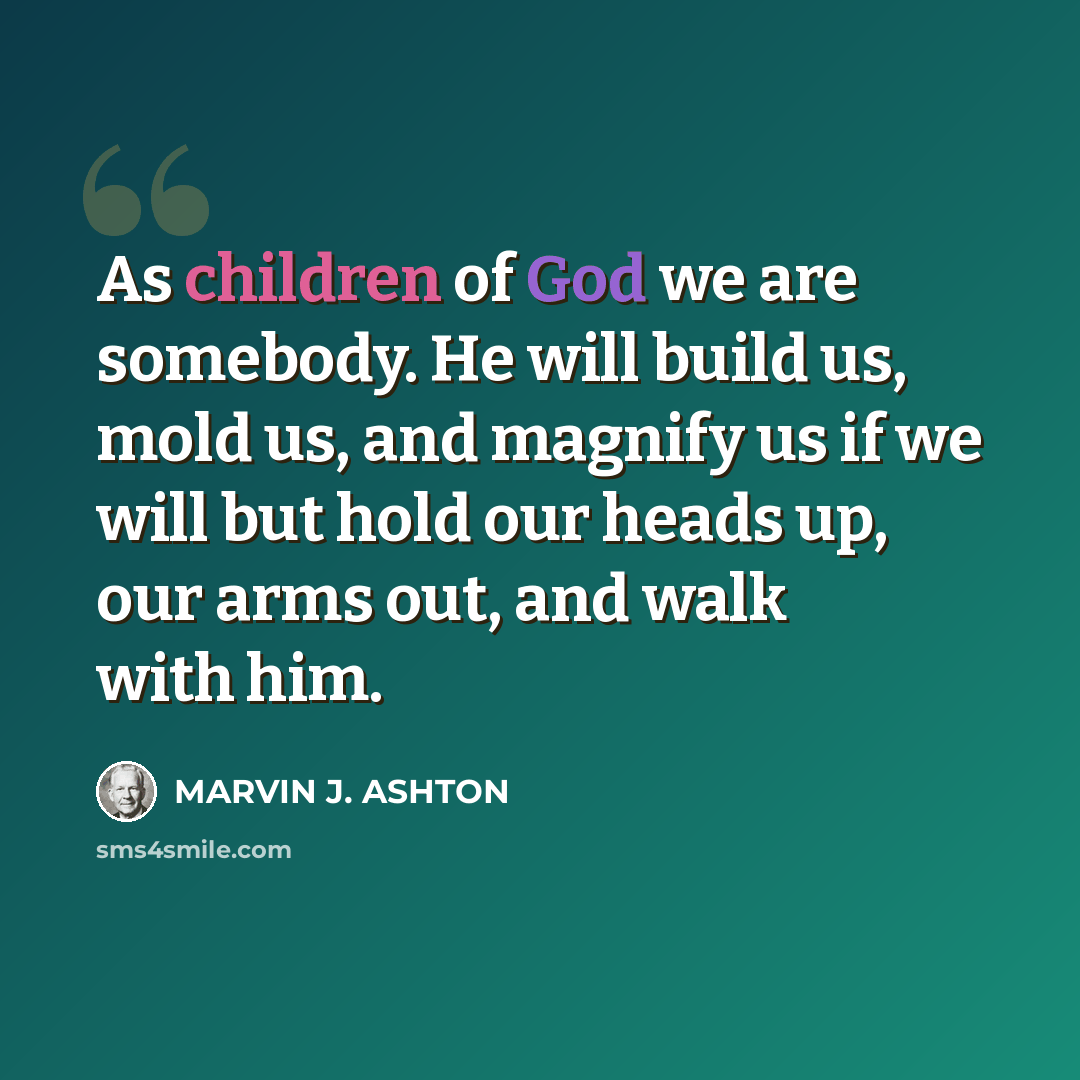 “As children of God we are somebody. He will build us, mold us, and magnify us if we will but hold our heads up, our arms out, and walk with him.” quote by Marvin J. Ashton
