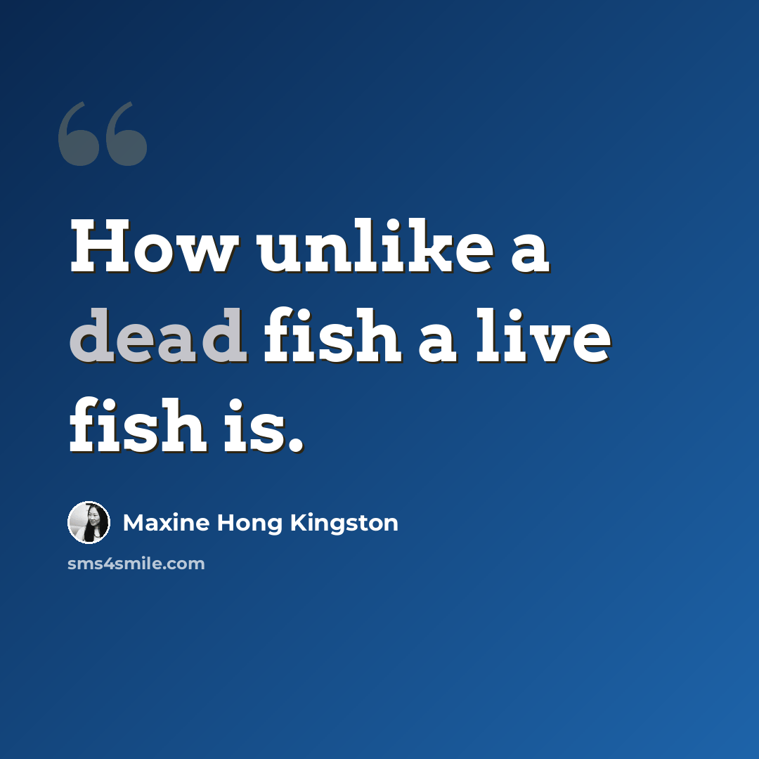 “How unlike a dead fish a live fish is.” quote by Maxine Hong Kingston
