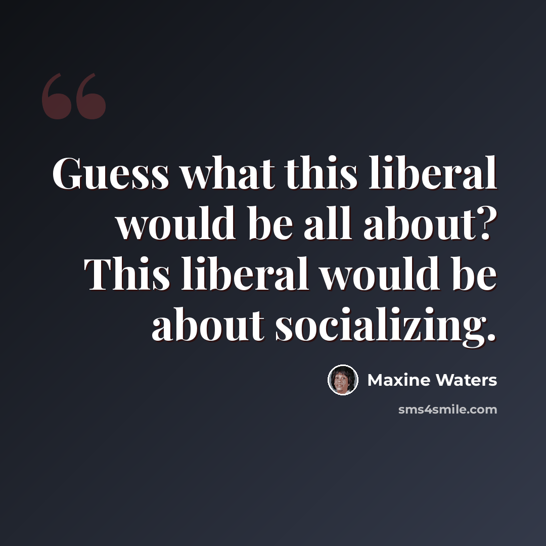 “Guess what this liberal would be all about? This liberal would be about socializing.” quote by Maxine Waters