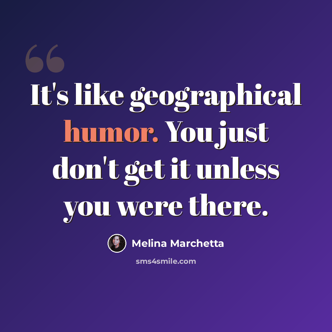 “It's like geographical humor. You just don't get it unless you were there.” quote by Melina Marchetta