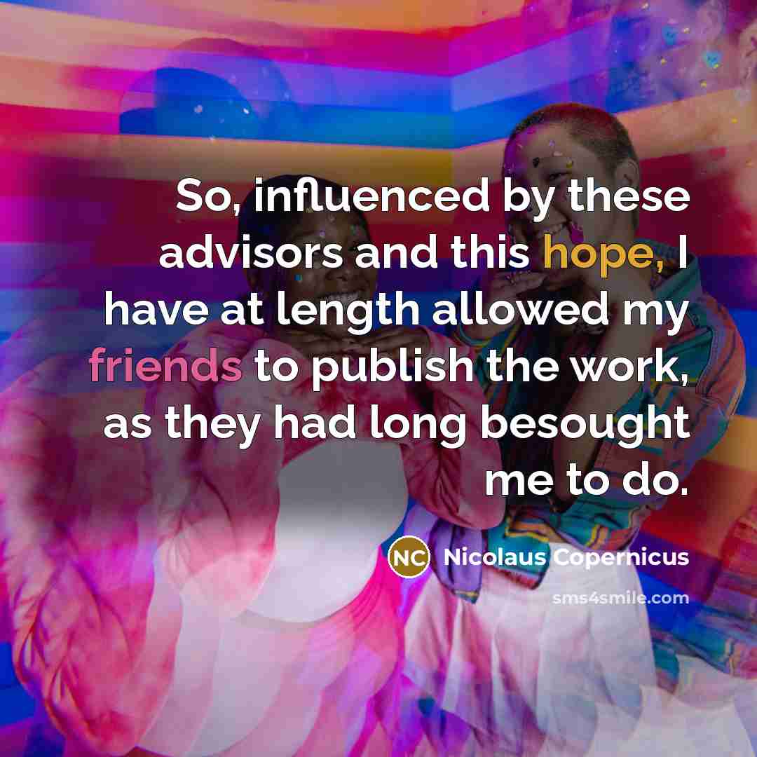 “So, influenced by these advisors and this hope, I have at length allowed my friends to publish the work, as they had long besought me to do.” quote by Nicolaus Copernicus