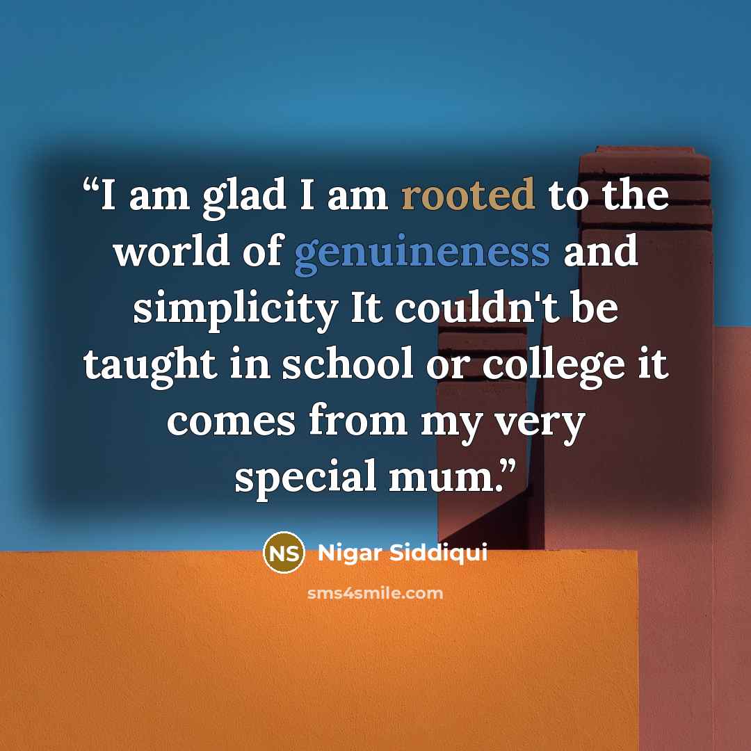 “I am glad I am rooted to the world of genuineness and simplicity It couldn't be taught in school or college it comes from my very special mum.” quote by Nigar Siddiqui