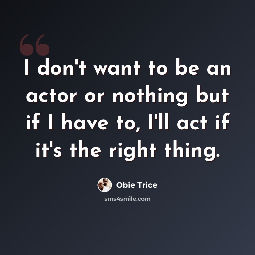 “I don't want to be an actor or nothing but if I have to, I'll act if it's the right thing.” quote by Obie Trice