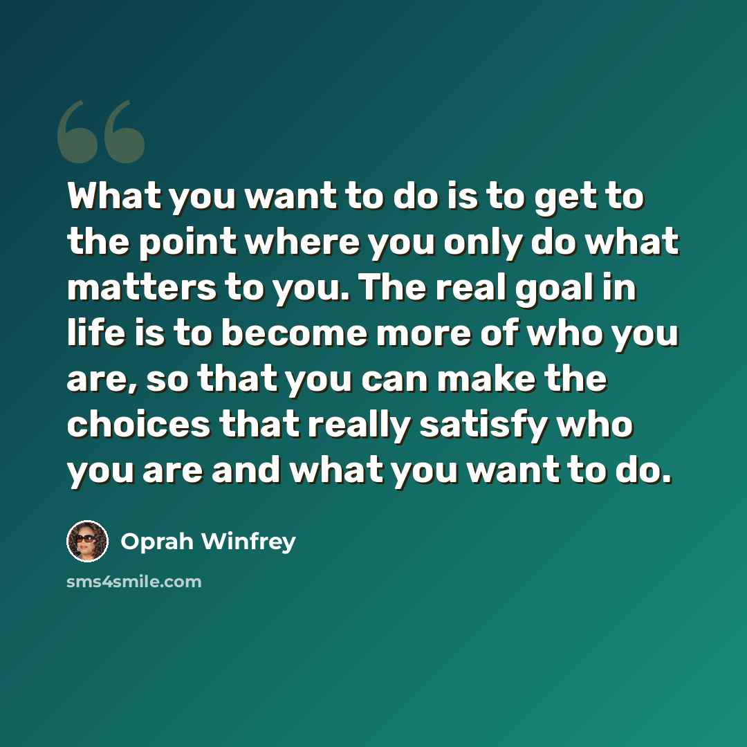 “What you want to do is to get to the point where you only do what matters to you. The real goal in life is to become more of who you are, so that you can make the choices that really satisfy who you are and what you want to do.” quote by Oprah Winfrey